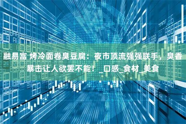 融易富 烤冷面卷臭豆腐：夜市顶流强强联手，臭香暴击让人欲罢不能！_口感_食材_美食