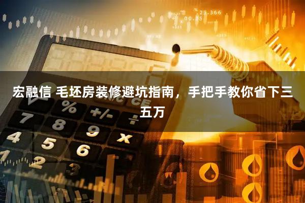 宏融信 毛坯房装修避坑指南，手把手教你省下三五万