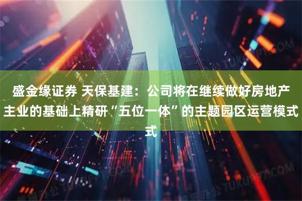 盛金缘证券 天保基建：公司将在继续做好房地产主业的基础上精研“五位一体”的主题园区运营模式