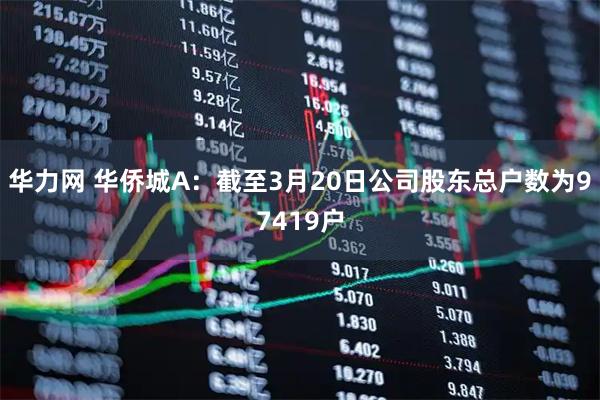 华力网 华侨城A：截至3月20日公司股东总户数为97419户