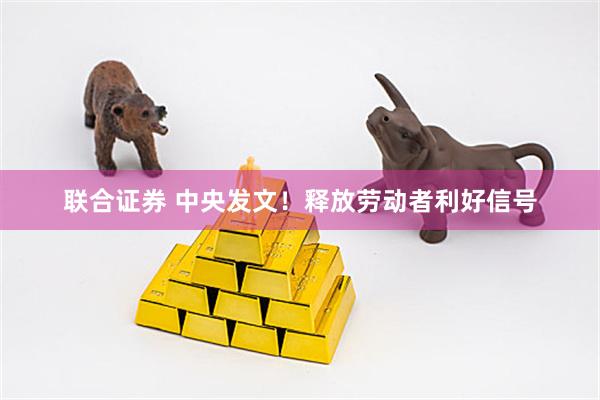 联合证券 中央发文！释放劳动者利好信号