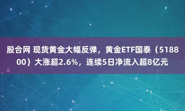 股合网 现货黄金大幅反弹，黄金ETF国泰（518800）大涨超2.6%，连续5日净流入超8亿元