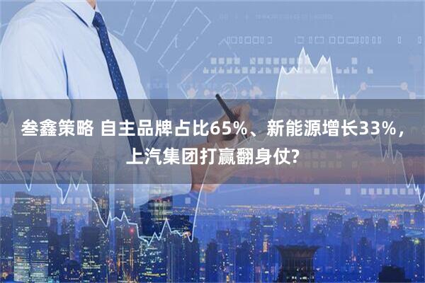 叁鑫策略 自主品牌占比65%、新能源增长33%，上汽集团打赢翻身仗?