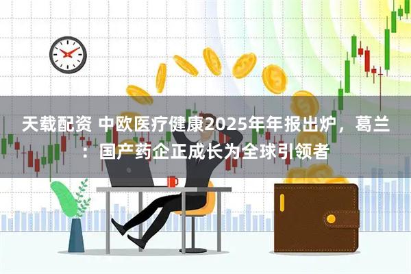 天载配资 中欧医疗健康2025年年报出炉，葛兰：国产药企正成长为全球引领者