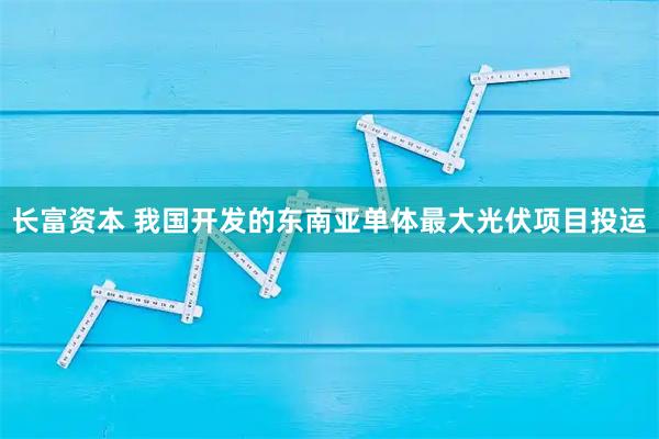 长富资本 我国开发的东南亚单体最大光伏项目投运