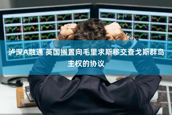 泸深A融通 英国搁置向毛里求斯移交查戈斯群岛主权的协议