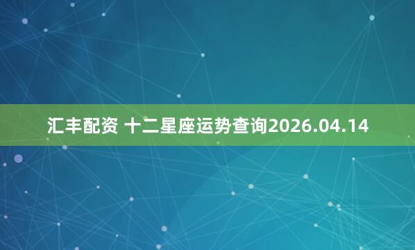 汇丰配资 十二星座运势查询2026.04.14