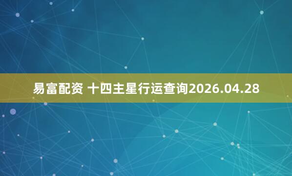 易富配资 十四主星行运查询2026.04.28